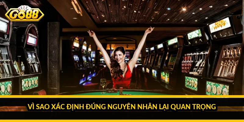 Vì sao xác định đúng nguyên nhân lại quan trọng